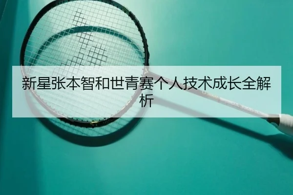 新星张本智和世青赛个人技术成长全解析